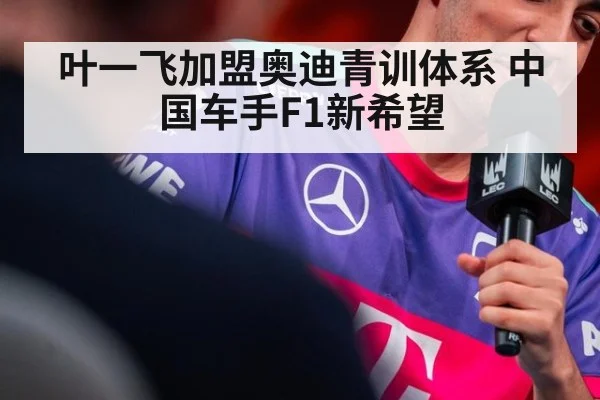 叶一飞加盟奥迪青训体系 中国车手F1新希望