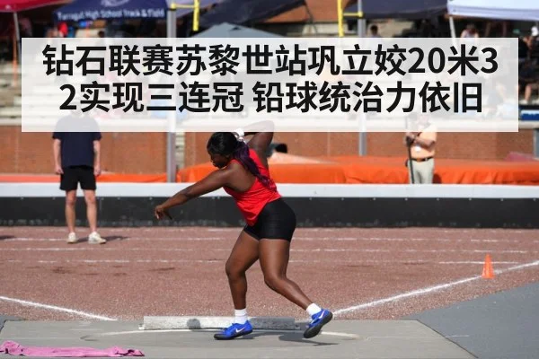 钻石联赛苏黎世站巩立姣20米32实现三连冠 铅球统治力依旧
