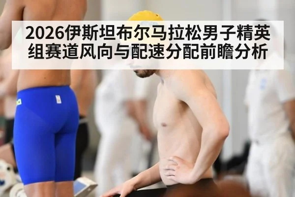 2026伊斯坦布尔马拉松男子精英组赛道风向与配速分配前瞻分析