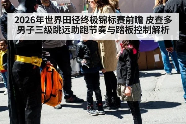 2026年世界田径终极锦标赛前瞻 皮查多男子三级跳远助跑节奏与踏板控制解析