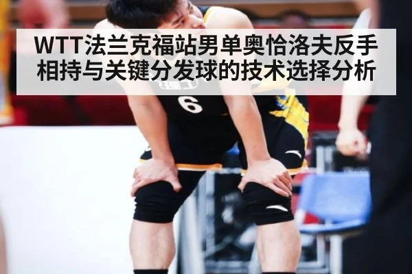 WTT法兰克福站男单奥恰洛夫反手相持与关键分发球的技术选择分析